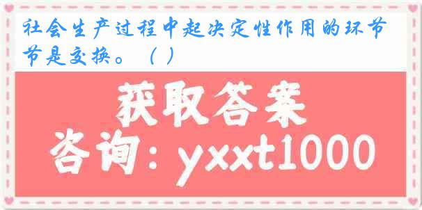 社会生产过程中起决定性作用的环节是交换。（ ）