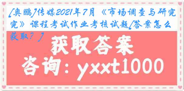 [奥鹏]传媒2021年7月《市场调查与研究》课程考试作业考核试题[答案怎么获取？]