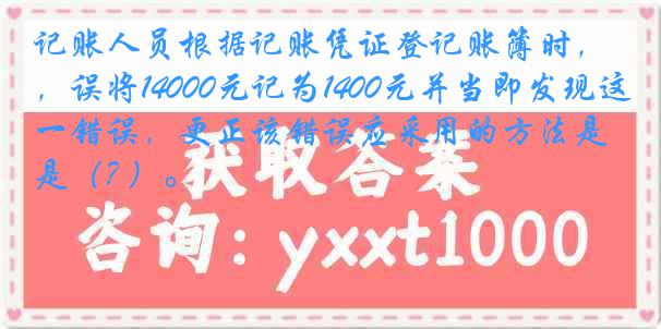 记账人员根据记账凭证登记账簿时，误将14000元记为1400元并当即发现这一错误，更正该错误应采用的方法是（? ）。