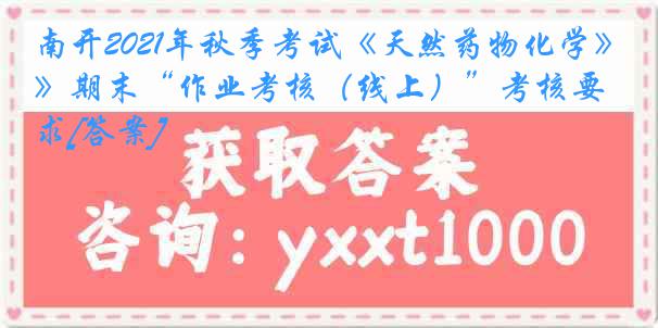 南开2021年秋季考试《天然药物化学》期末“作业考核（线上）”考核要求[答案]