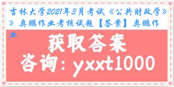 吉林大学2021年3月考试《公共财政学》奥鹏作业考核试题【答案】奥鹏作业