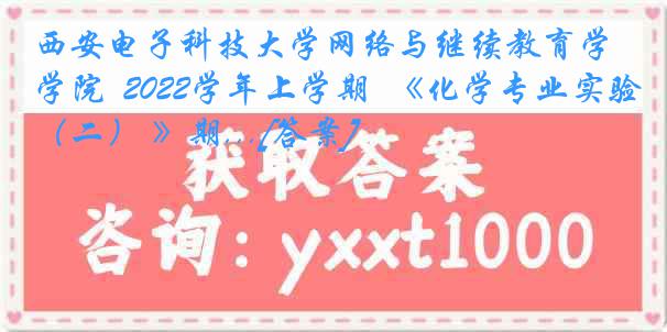 西安电子科技大学网络与继续教育学院  2022学年上学期  《化学专业实验（二） 》期...[答案]