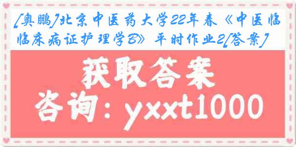 [奥鹏]北京中医药大学22年春《中医临床病证护理学B》平时作业2[答案]