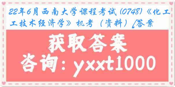 22年6月西南大学课程考试 (0748)《化工技术经济学》机考（资料）[答案]