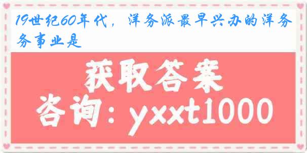 19世纪60年代，洋务派最早兴办的洋务事业是