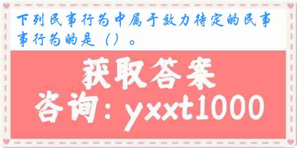 下列民事行为中属于效力待定的民事行为的是（）。