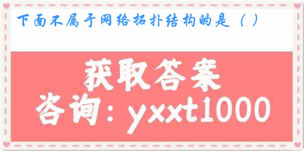 下面不属于网络拓扑结构的是（ ）