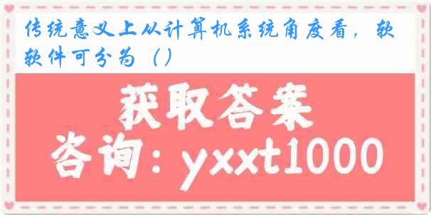 传统意义上从计算机系统角度看，软件可分为（）