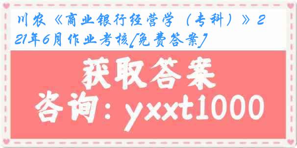 川农《商业银行经营学（专科）》21年6月作业考核[免费答案]