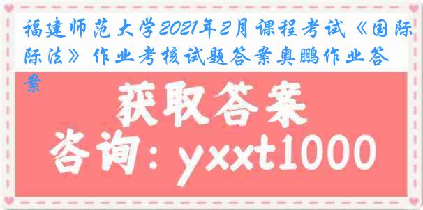 福建师范大学2021年2月课程考试《国际法》作业考核试题答案奥鹏作业答案