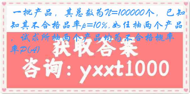 一批产品，其总数为N=100000个，已知其不合格品率p=10%,如任抽两个产品，试求所抽两个产品均为不合格概率P(A)