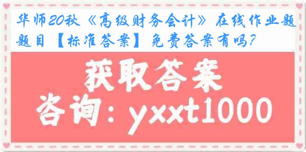 华师20秋《高级财务会计》在线作业题目【标准答案】免费答案有吗？