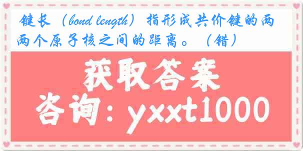 键长（bond length）指形成共价键的两个原子核之间的距离。（错）