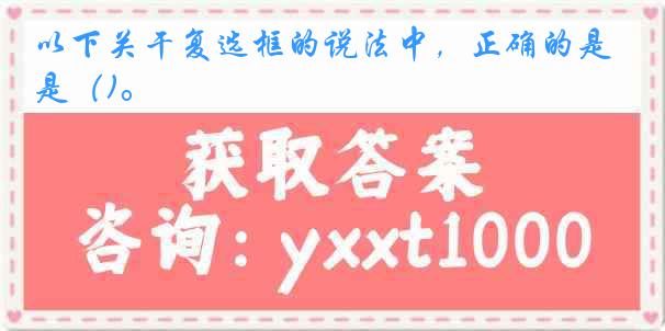 以下关干复选框的说法中，正确的是（)。
