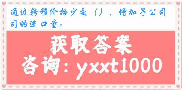 通过转移价格少交（），增加子公司的进口量。
