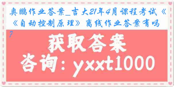 奥鹏作业答案_吉大21年4月课程考试《自动控制原理》离线作业答案有吗？