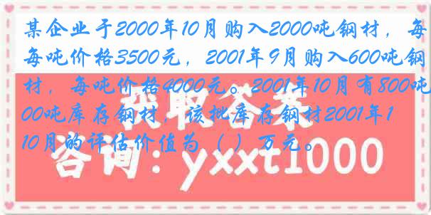 某企业于2000年10月购入2000吨钢材，每吨价格3500元，2001年9月购入600吨钢材，每吨价格4000元。2001年10月有800吨库存钢材，该批库存钢材2001年10月的评估价值为（ ）万元。