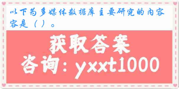 以下为多媒体数据库主要研究的内容是（ ）。