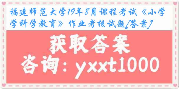 福建师范大学19年8月课程考试《小学科学教育》作业考核试题[答案]