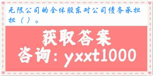 无限公司的全体股东对公司债务承担（ ）。