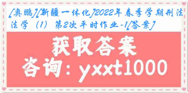 [奥鹏][新疆一体化]2022年春季学期刑法学（1）第2次平时作业-1[答案]