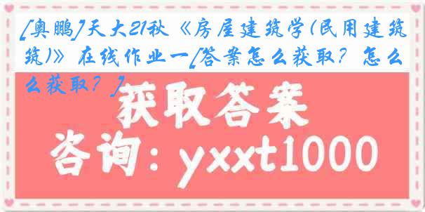 [奥鹏]天大21秋《房屋建筑学(民用建筑)》在线作业一[答案怎么获取？怎么获取？]