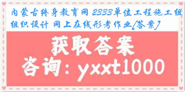 内蒙古终身教育网 2333单位工程施工组织设计 网上在线形考作业[答案]