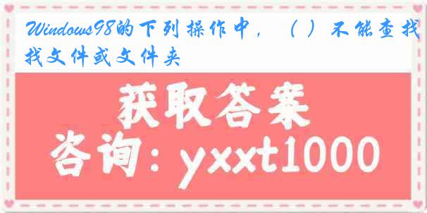Windows98的下列操作中，（ ）不能查找文件或文件夹