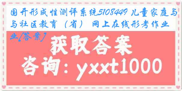 国开形成性测评系统5108449 儿童家庭与社区教育（省） 网上在线形考作业[答案]