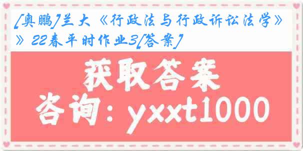 [奥鹏]兰大《行政法与行政诉讼法学》22春平时作业3[答案]