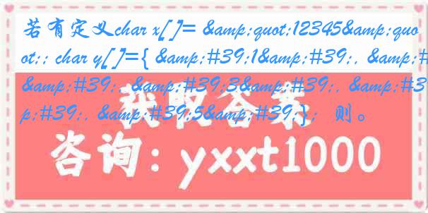 若有定义char x[ ]= "12345"; char y[ ]={ '1', '2', '3', '4', '5'}；则。