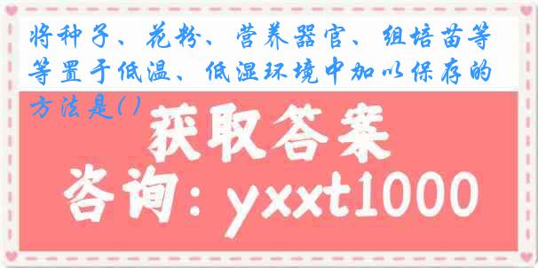 将种子、花粉、营养器官、组培苗等置于低温、低湿环境中加以保存的方法是( )
