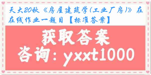 天大20秋《房屋建筑学(工业厂房)》在线作业一题目【标准答案】