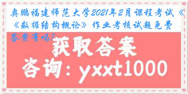 奥鹏福建师范大学2021年2月课程考试《数据结构概论》作业考核试题免费答案有吗？
