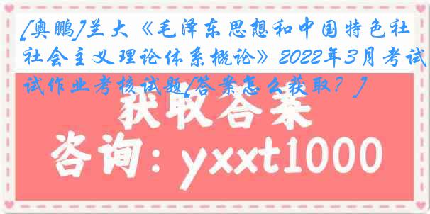 [奥鹏]兰大《毛泽东思想和中国特色社会主义理论体系概论》2022年3月考试作业考核试题[答案怎么获取？]