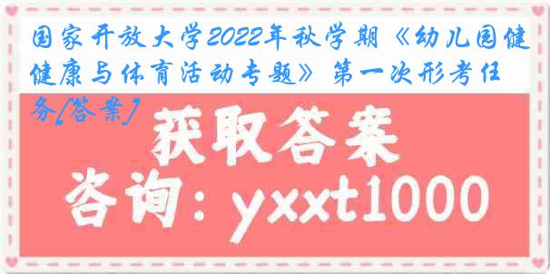 国家开放大学2022年秋学期《幼儿园健康与体育活动专题》第一次形考任务[答案]