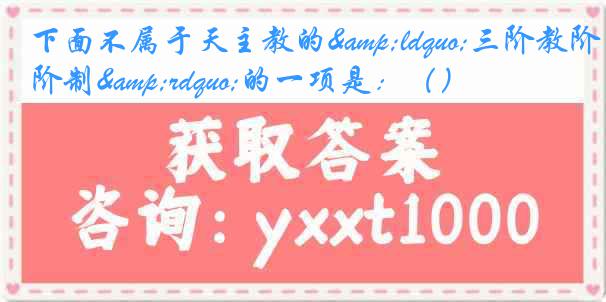 下面不属于天主教的&ldquo;三阶教阶制&rdquo;的一项是：（）