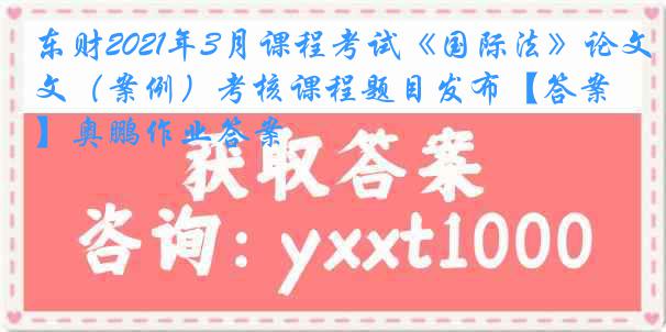 东财2021年3月课程考试《国际法》论文（案例）考核课程题目发布【答案】奥鹏作业答案