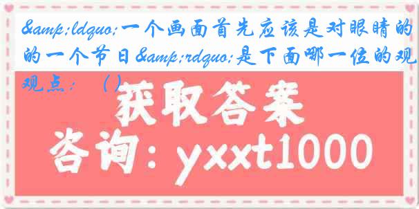 “一个画面首先应该是对眼睛的一个节日”是下面哪一位的观点：（）