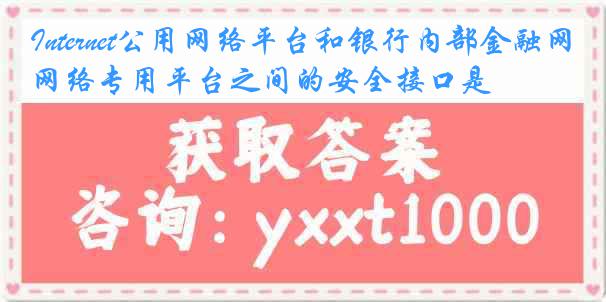 Internet公用网络平台和银行内部金融网络专用平台之间的安全接口是