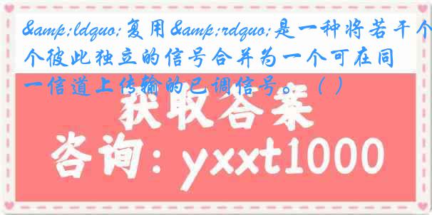 &ldquo;复用&rdquo;是一种将若干个彼此独立的信号合并为一个可在同一信道上传输的已调信号。（ ）