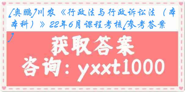 [奥鹏]川农《行政法与行政诉讼法（本科）》22年6月课程考核[参考答案]