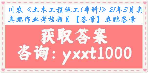 川农《土木工程施工(本科)》21年3月奥鹏作业考核题目【答案】奥鹏答案