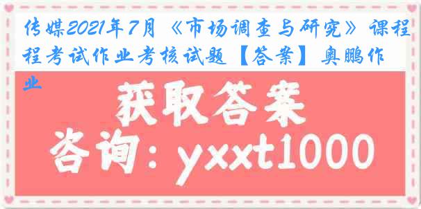 传媒2021年7月《市场调查与研究》课程考试作业考核试题【答案】奥鹏作业