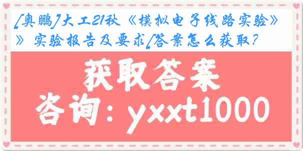 [奥鹏]大工21秋《模拟电子线路实验》实验报告及要求[答案怎么获取？]