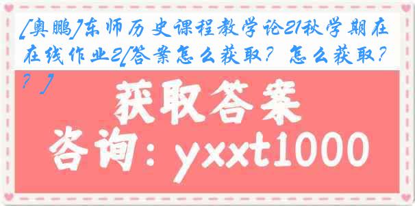 [奥鹏]东师历史课程教学论21秋学期在线作业2[答案怎么获取？怎么获取？]