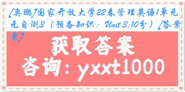 [奥鹏]国家开放大学22春管理英语1单元自测3（预备知识：Unit 3;10分）[答案]