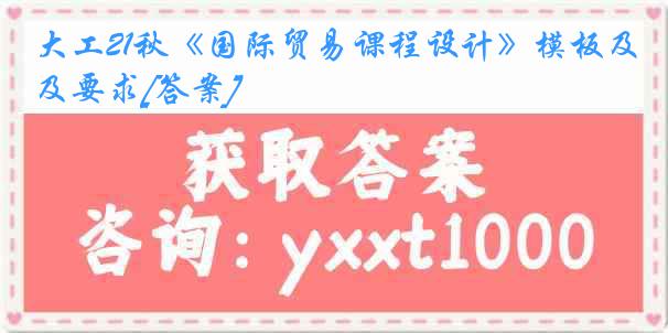 大工21秋《国际贸易课程设计》模板及要求[答案]