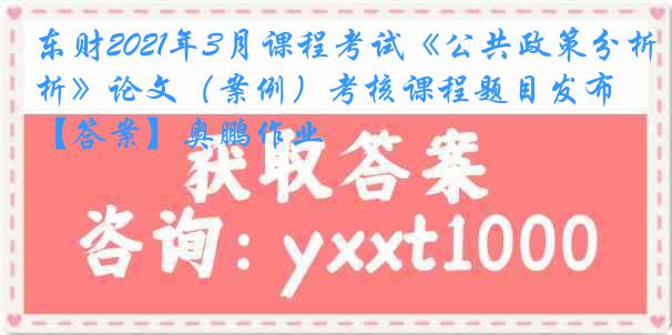 东财2021年3月课程考试《公共政策分析》论文（案例）考核课程题目发布【答案】奥鹏作业