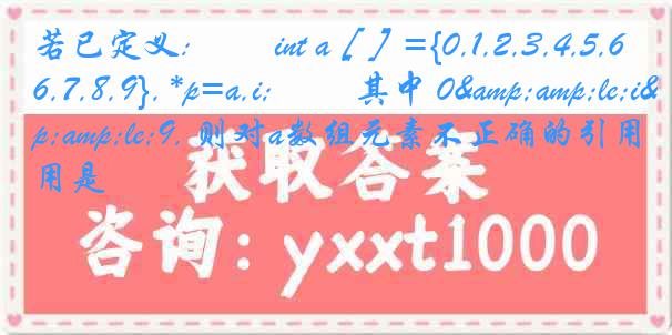 若已定义: 　　int a［］={0,1,2,3,4,5,6,7,8,9}, *p=a,i; 　　其中 0&le;i&le;9, 则对a数组元素不正确的引用是